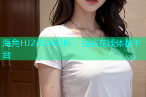 海角HJ2404CBBE：极致在线体验平台