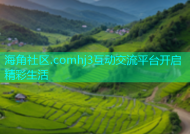 海角社区.comhj3互动交流平台开启精彩生活