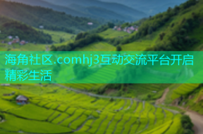 海角社区.comhj3互动交流平台开启精彩生活