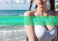 hjb06海角社区：互动分享平台