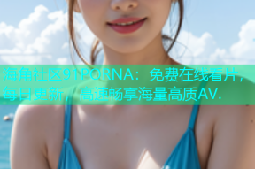 海角社区91PORNA：免费在线看片，每日更新，高速畅享海量高质AV.