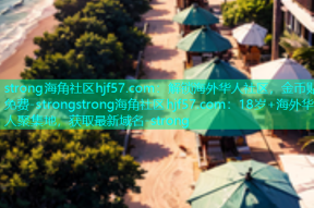 strong海角社区hjf57.com：解锁海外华人社区，金币贴免费-strongstrong海角社区hjf57.com：18岁+海外华人聚集地，获取最新域名-strong