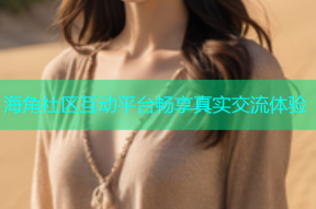 海角社区互动平台畅享真实交流体验