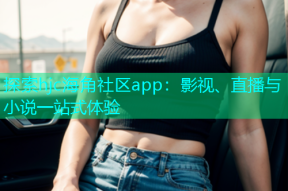 探索hjc海角社区app：影视、直播与小说一站式体验