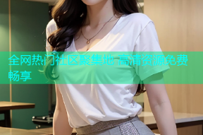 全网热门社区聚集地 高清资源免费畅享