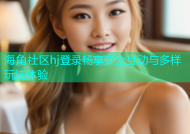 海角社区hj登录畅享安全互动与多样玩法体验