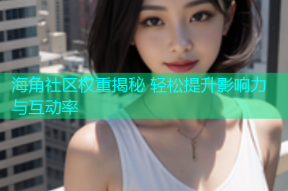 海角社区权重揭秘 轻松提升影响力与互动率