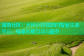 海角社区：大神少妇邻居的智慧生活平台，畅享邻里互动与服务