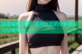 探索海角二号：互动社区的全新体验与分享平台