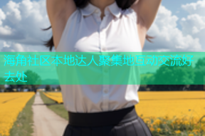 海角社区本地达人聚集地互动交流好去处