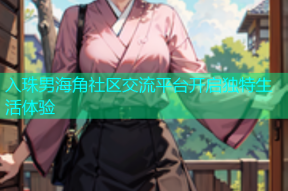 入珠男海角社区交流平台开启独特生活体验