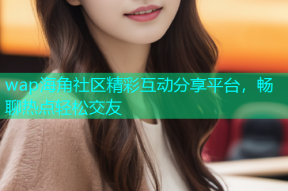 wap海角社区精彩互动分享平台，畅聊热点轻松交友
