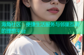 海角社区：便捷生活服务与邻里互动的理想平台