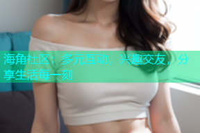 海角社区：多元互动，兴趣交友，分享生活每一刻