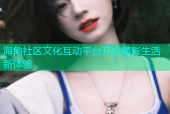 海角社区文化互动平台开启精彩生活新体验