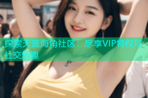 探索天涯海角社区：尽享VIP特权与社交乐趣