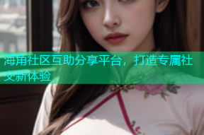 海角社区互助分享平台，打造专属社交新体验