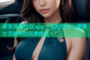 探索海角社区app：实时互动与便捷生活服务的完美结合