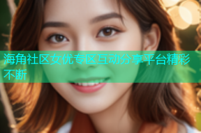 海角社区女优专区互动分享平台精彩不断