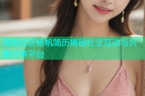 海角社区杨帆简历揭秘社交互动与兴趣分享平台