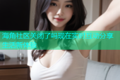 海角社区关闭了吗现在实时互动分享生活新体验