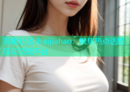 海角社区-baijiahao：聚焦热点话题互动交流平台