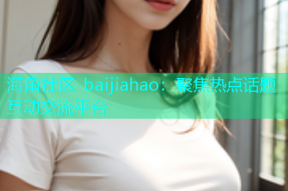海角社区-baijiahao：聚焦热点话题互动交流平台