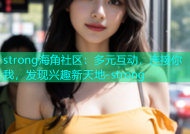 strong海角社区：多元互动，连接你我，发现兴趣新天地-strong