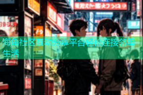 海角社区互动分享平台轻松连接邻里生活