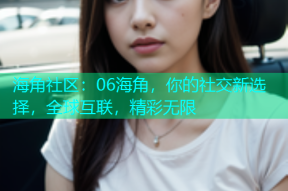 海角社区：06海角，你的社交新选择，全球互联，精彩无限