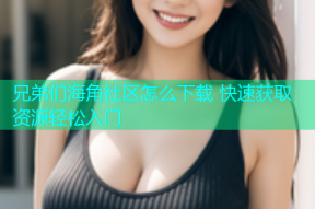 兄弟们海角社区怎么下载 快速获取资源轻松入门