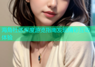 海角社区深度游览指南发现精彩互动体验