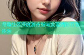 海角社区深度游览指南发现精彩互动体验