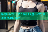 海角社区怎么样？热门话题互动与资源共享平台揭秘
