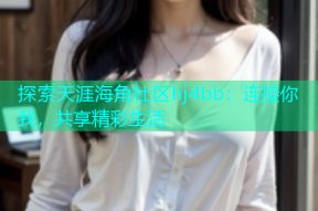 探索天涯海角社区hj4bb：连接你我，共享精彩生活