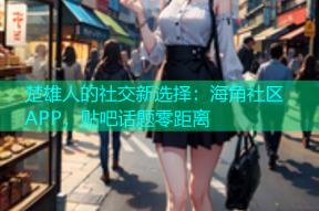 楚雄人的社交新选择：海角社区APP，贴吧话题零距离