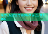 海角社区女主角带你畅享互动分享新体验