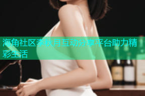 海角社区李秋月互动分享平台助力精彩生活