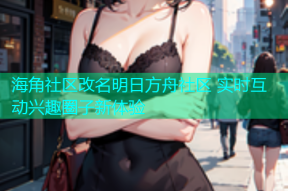 海角社区改名明日方舟社区 实时互动兴趣圈子新体验