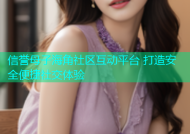 信誉母子海角社区互动平台 打造安全便捷社交体验