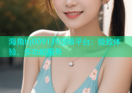 海角hj009139顶级平台：极致体验，多功能服务