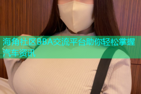 海角社区BBA交流平台助你轻松掌握汽车资讯
