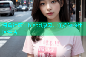 海角社区：hjedd康母，连接你的社区生活