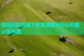 海角社区极速下载高清图片轻松收藏必备神器