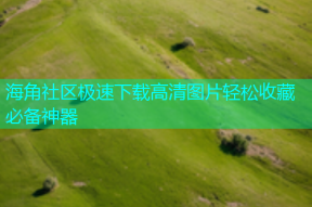海角社区极速下载高清图片轻松收藏必备神器