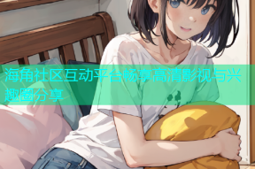 海角社区互动平台畅享高清影视与兴趣圈分享