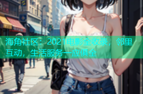 海角社区：2021电影全收录，邻里互动，生活服务一应俱全