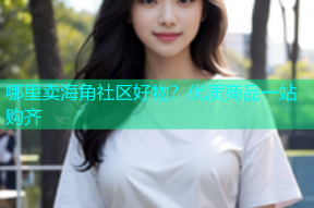 哪里卖海角社区好物？优质商品一站购齐