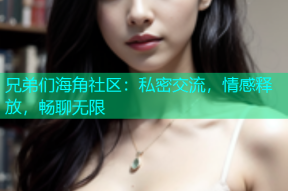 兄弟们海角社区：私密交流，情感释放，畅聊无限