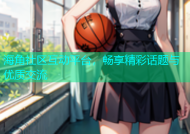 海角社区互动平台，畅享精彩话题与优质交流